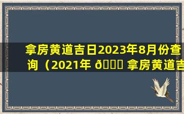 拿房黄道吉日2023年8月份查询（2021年 🐎 拿房黄道吉日一览表）